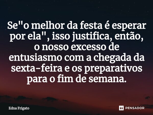⁠Se "o melhor da festa é esperar por ela", isso justifica, então, o nosso excesso de entusiasmo com a chegada da sexta-feira e os preparativos para o ... Frase de Edna Frigato.