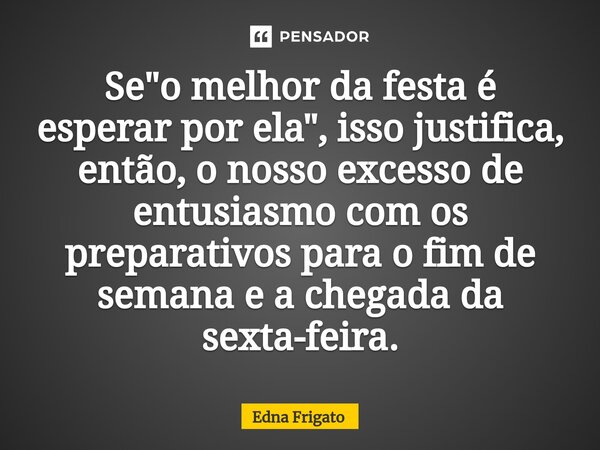 ⁠Se "o melhor da festa é esperar por ela", isso justifica, então, o nosso excesso de entusiasmo com os preparativos para o fim de semana e a chegada d... Frase de Edna Frigato.