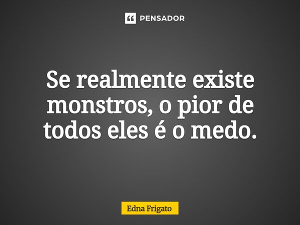 ⁠Se realmente existe monstros, o pior de todos eles é o medo.... Frase de Edna Frigato.