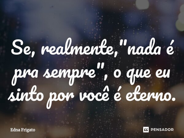 ⁠Se, realmente, "nada é pra sempre", o que eu sinto por você é eterno.... Frase de Edna Frigato.