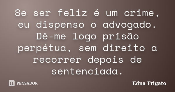 Se ser feliz é um crime, eu dispenso o advogado. Dê-me logo prisão perpétua, sem direito a recorrer depois de sentenciada.... Frase de Edna Frigato.