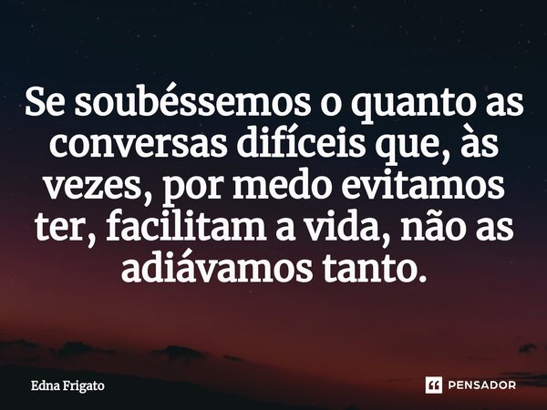 ⁠Se soubéssemos o quanto as conversas difíceis que, às vezes, por medo evitamos ter, facilitam a vida, não as adiávamos tanto.... Frase de Edna Frigato.