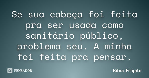 Se sua cabeça foi feita pra ser usada como sanitário público, problema seu. A minha foi feita pra pensar.... Frase de Edna Frigato.