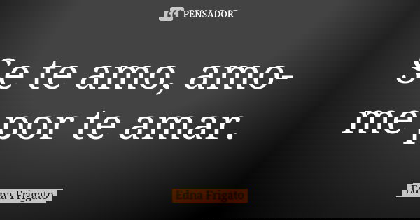 Se te amo, amo-me por te amar.... Frase de Edna Frigato.