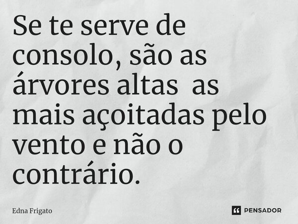 ⁠Se te serve de consolo, são as árvores altas as mais açoitadas pelo vento e não o contrário.... Frase de Edna Frigato.