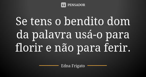 Se tens o bendito dom da palavra usá-o para florir e não para ferir.... Frase de Edna Frigato.