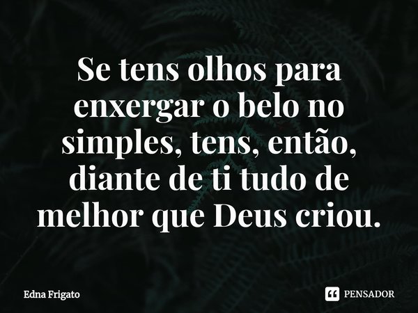 ⁠Se tens olhos para enxergar o belo no simples, tens, então, diante de ti tudo de melhor que Deus criou.... Frase de Edna Frigato.