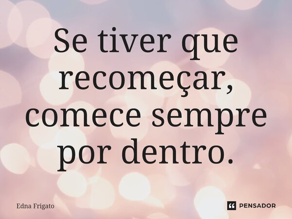 ⁠Se tiver que recomeçar, comece sempre por dentro.... Frase de Edna Frigato.