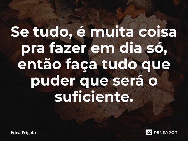 ⁠Se tudo, é muita coisa pra fazer em dia só, então faça tudo que puder que será o suficiente.... Frase de Edna Frigato.
