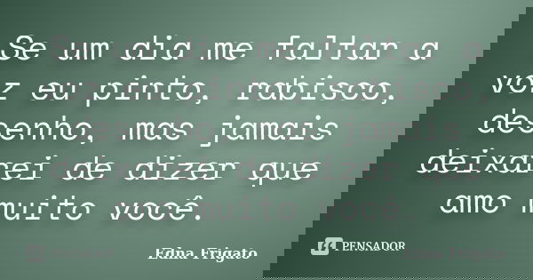 Se um dia me faltar a voz eu pinto, rabisco, desenho, mas jamais deixarei de dizer que amo muito você.... Frase de Edna Frigato.
