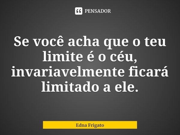 ⁠Se você acha que o teu limite é o céu, invariavelmente ficará limitado a ele.... Frase de Edna Frigato.