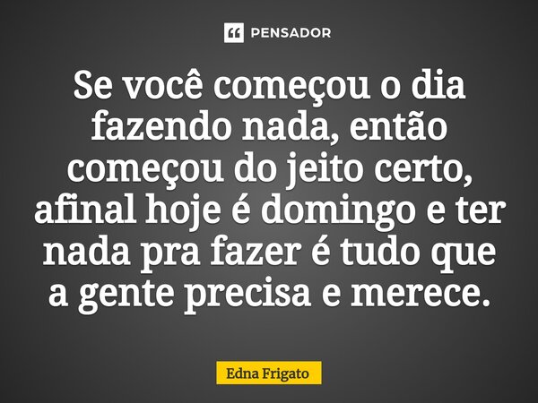 ⁠Se você começou o dia fazendo nada, então começou do jeito certo, afinal hoje é domingo e ter nada pra fazer é tudo que a gente precisa e merece.... Frase de Edna Frigato.