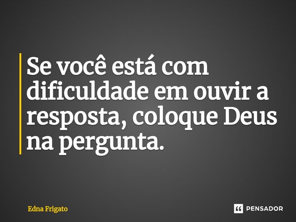 ⁠Se você está com dificuldade em ouvir a resposta, coloque Deus na pergunta.... Frase de Edna Frigato.