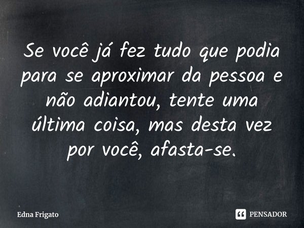⁠Se você já fez tudo que podia para se aproximar da pessoa e não adiantou, tente uma última coisa, mas desta vez por você, afasta-se.... Frase de Edna Frigato.