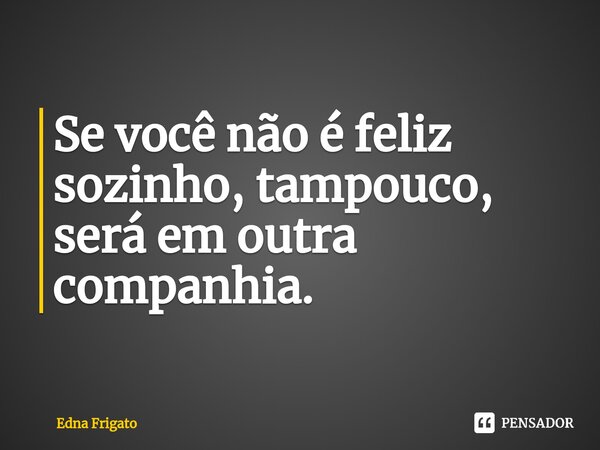 ⁠Se você não é feliz sozinho, tampouco, será em outra companhia.... Frase de Edna Frigato.