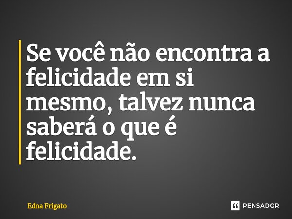 ⁠Se você não encontra a felicidade em si mesmo, talvez nunca saberá o que é felicidade.... Frase de Edna Frigato.