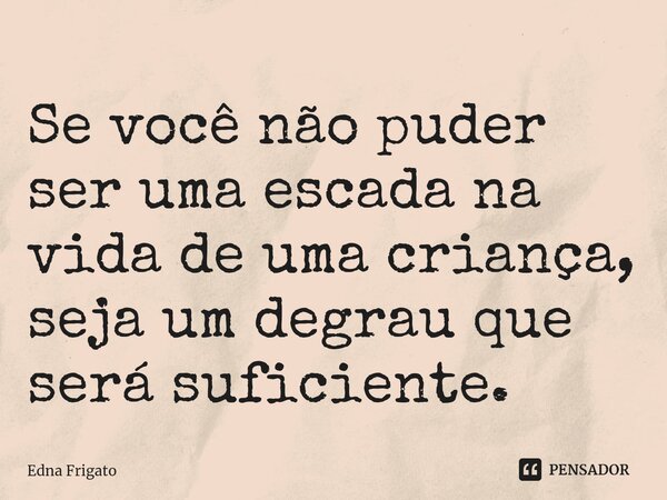 ⁠Se você não puder ser uma escada na vida de uma criança, seja um degrau que será suficiente.... Frase de Edna Frigato.