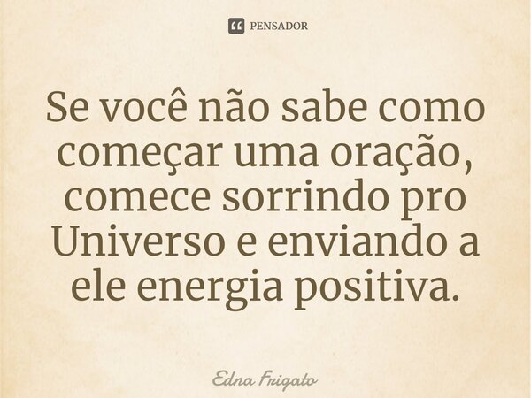 ⁠Se você não sabe como começar uma oração, comece sorrindo pro Universo e enviando a ele energia positiva.... Frase de Edna Frigato.