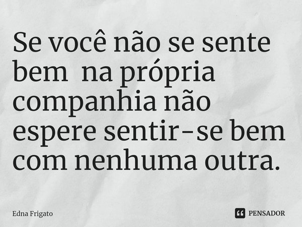 ⁠Se você não se sente bem na própria companhia não espere sentir-se bem com nenhuma outra.... Frase de Edna Frigato.