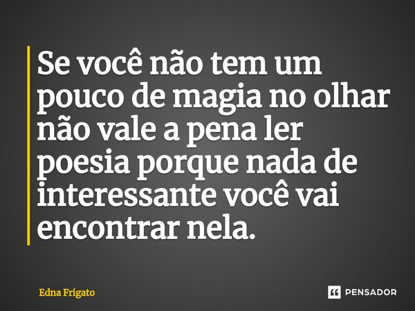 ⁠Se você não tem um pouco de magia no olhar não vale a pena ler poesia porque nada de interessante você vai encontrar nela.... Frase de Edna Frigato.