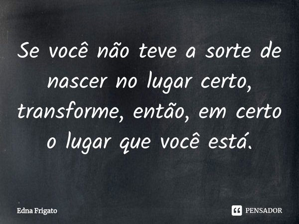 ⁠Se você não teve a sorte de nascer no lugar certo, transforme, então, em certo o lugar que você está.... Frase de Edna Frigato.