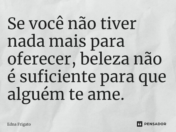 ⁠Se você não tiver nada mais para oferecer, beleza não é suficiente para que alguém te ame.... Frase de Edna Frigato.