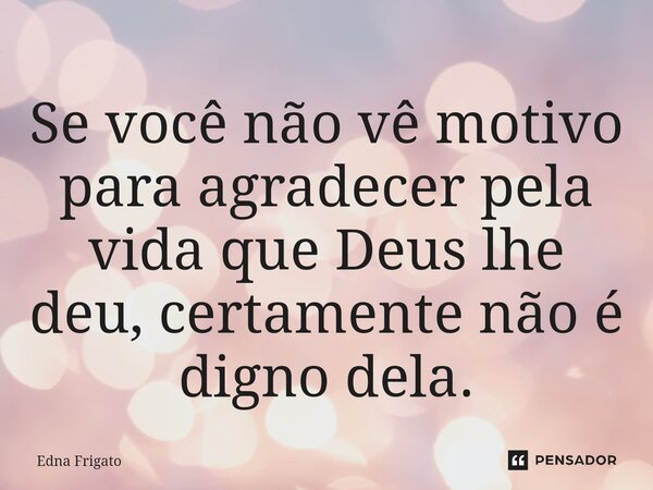 ⁠Se você não vê motivo para agradecer pela vida que Deus lhe deu, certamente não é digno dela.... Frase de Edna Frigato.