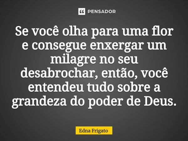 ⁠Se você olha para uma flor e consegue enxergar um milagre no seu desabrochar, então, você entendeu tudo sobre a grandeza do poder de Deus.... Frase de Edna Frigato.