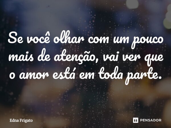 ⁠Se você olhar com um pouco mais de atenção, vai ver que o amor está em toda parte.... Frase de Edna Frigato.
