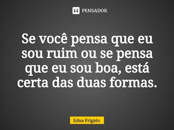 ⁠Se você pensa que eu sou ruim ou se pensa que eu sou boa, está certa das duas formas.... Frase de Edna Frigato.