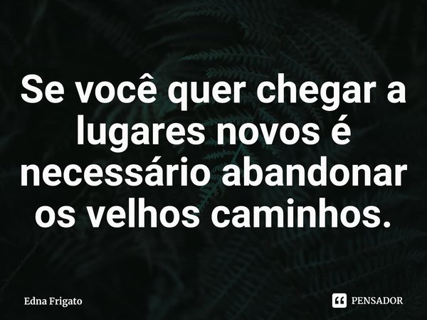 ⁠Se você quer chegar a lugares novos é necessário abandonar os velhos caminhos.... Frase de Edna Frigato.