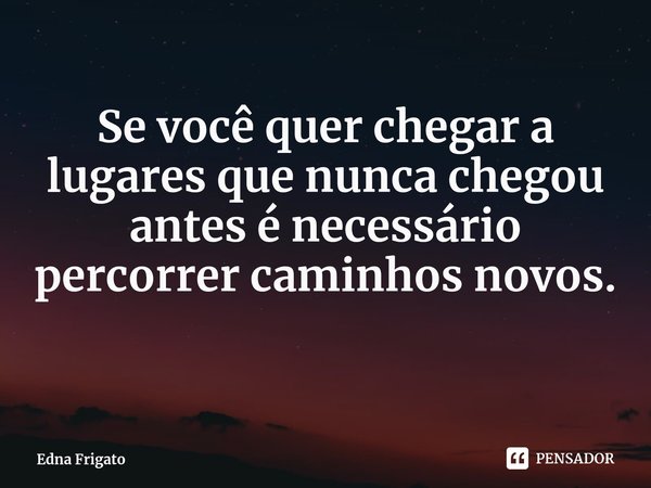 ⁠Se você quer chegar a lugares que nunca chegou antes é necessário percorrer caminhos novos.... Frase de Edna Frigato.