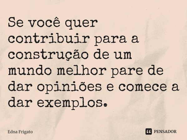 ⁠Se você quer contribuir para a construção de um mundo melhor pare de dar opiniões e comece a dar exemplos.... Frase de Edna Frigato.