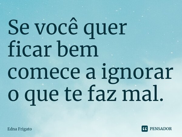 ⁠Se você quer ficar bem comece a ignorar o que te faz mal.... Frase de Edna Frigato.
