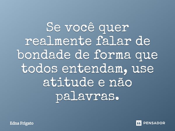 ⁠Se você quer realmente falar de bondade de forma que todos entendam, use atitude e não palavras.... Frase de Edna Frigato.