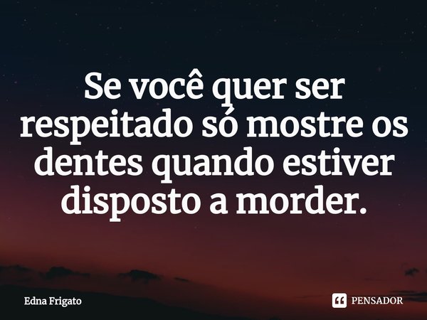 ⁠Se você quer ser respeitado só mostre os dentes quando estiver disposto a morder.... Frase de Edna Frigato.