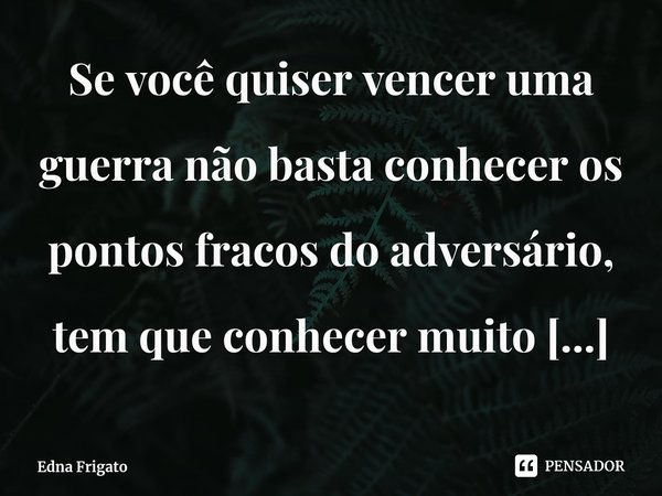 ⁠Se você quiser vencer uma guerra não basta conhecer os pontos fracos do adversário, tem que conhecer muito bem os seus, porque são eles que o teu inimigo vai a... Frase de Edna Frigato.