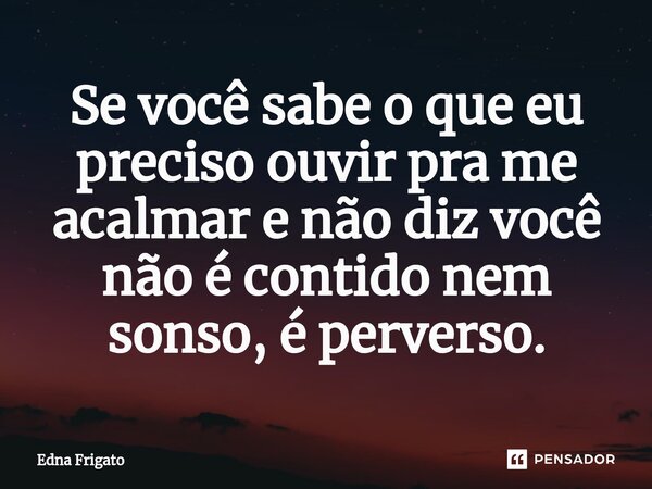 ⁠Se você sabe o que eu preciso ouvir pra me acalmar e não diz você não é contido nem sonso, é perverso.... Frase de Edna Frigato.