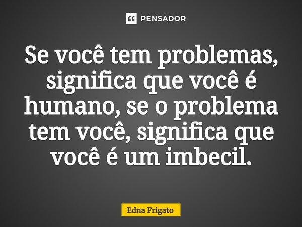 ⁠Se você tem problemas, significa que você é humano, se o problema tem você, significa que você é um imbecil.... Frase de Edna Frigato.