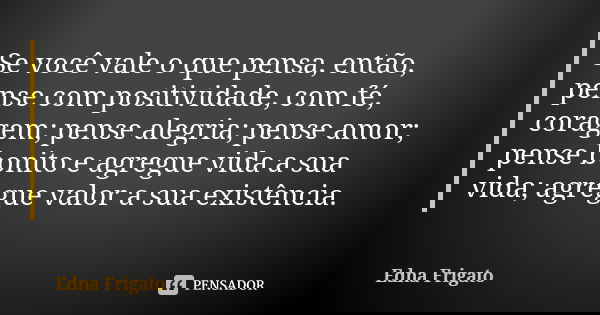 Se você vale o que pensa, então, pense com positividade, com fé, coragem; pense alegria; pense amor; pense bonito e agregue vida a sua vida; agregue valor a sua... Frase de Edna Frigato.