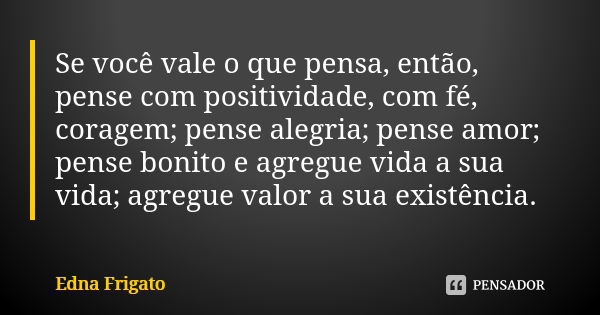 Se você vale o que pensa, então, pense com positividade, com fé, coragem; pense alegria; pense amor; pense bonito e agregue vida a sua vida; agregue valor a sua... Frase de Edna Frigato.