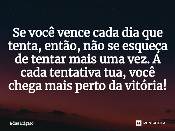 ⁠Se você vence cada dia que tenta, então, não se esqueça de tentar mais uma vez. A cada tentativa tua, você chega mais perto da vitória!... Frase de Edna Frigato.