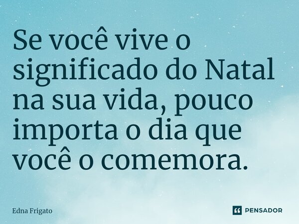 ⁠Se você vive o significado do Natal na sua vida, pouco importa o dia que você o comemora.... Frase de Edna Frigato.