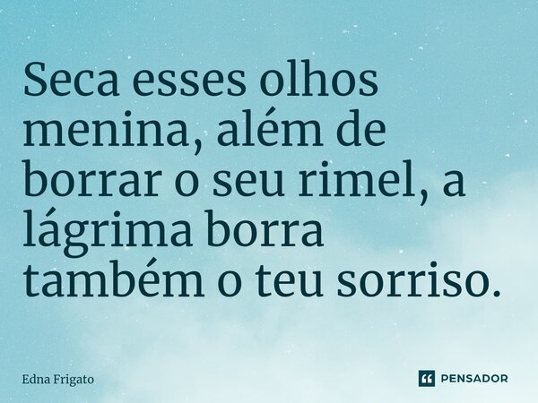 ⁠Seca esses olhos menina, além de borrar o seu rimel, a lágrima borra também o teu sorriso.... Frase de Edna Frigato.