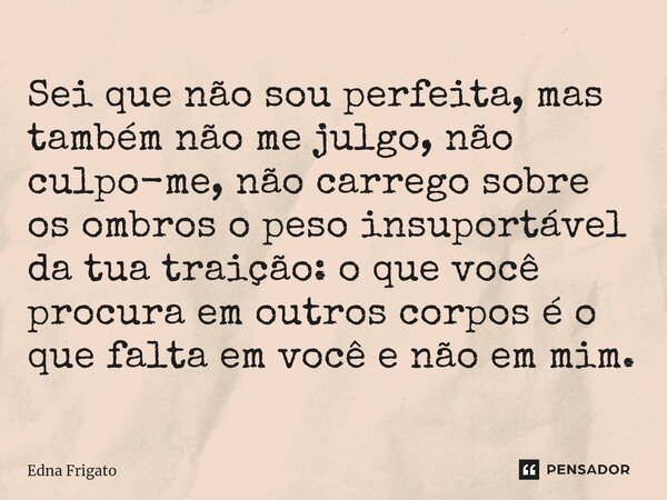⁠Sei que não sou perfeita, mas também não me julgo, não culpo-me, não carrego sobre os ombros o peso insuportável da tua traição: o que você procura em outros c... Frase de Edna Frigato.