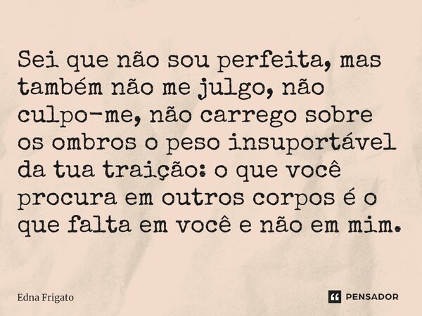 ⁠Sei que não sou perfeita, mas também não me julgo, não culpo-me, não carrego sobre os ombros o peso insuportável da tua traição: o que você procura em outros c... Frase de Edna Frigato.