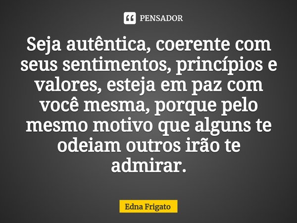 ⁠Seja autêntica, coerente com seus sentimentos, princípios e valores, esteja em paz com você mesma, porque pelo mesmo motivo que alguns te odeiam outros irão te... Frase de Edna Frigato.