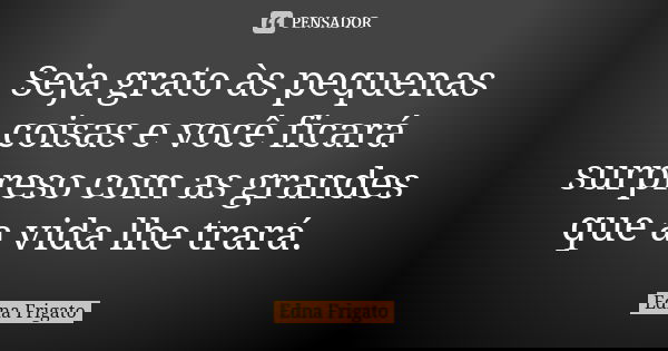 Seja grato às pequenas coisas e você ficará surpreso com as grandes que a vida lhe trará.... Frase de Edna Frigato.