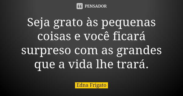 Seja grato às pequenas coisas e você ficará surpreso com as grandes que a vida lhe trará.... Frase de Edna Frigato.