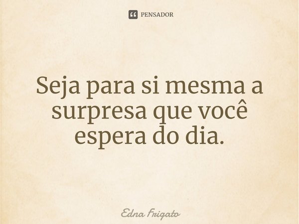⁠Seja para si mesma a surpresa que você espera do dia.... Frase de Edna Frigato.